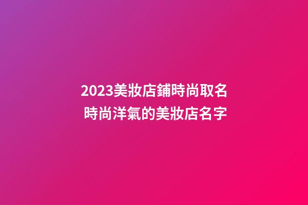 2023美妝店鋪時尚取名 時尚洋氣的美妝店名字